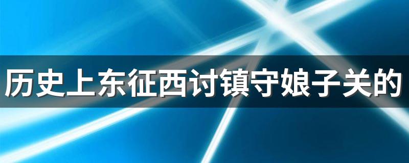 历史上东征西讨镇守娘子关的霸气女将军是谁 东征西讨镇守娘子关的霸气女将军简述