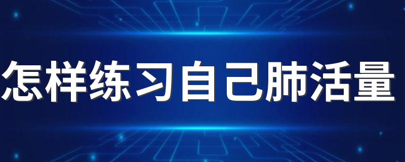 怎样练习自己肺活量 如何练习肺活量有效