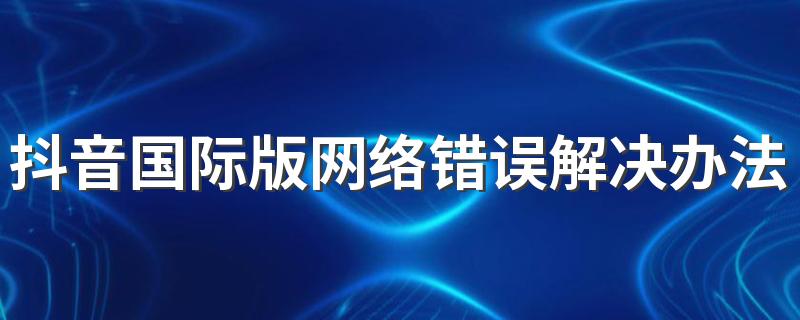 抖音国际版网络错误解决办法2022