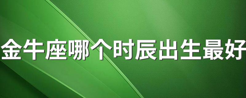 金牛座哪个时辰出生最好 金牛座什么时辰出生最好命