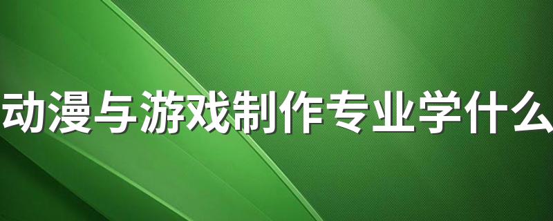 动漫与游戏制作专业学什么 有哪些课程