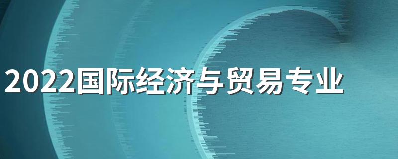 2022国际经济与贸易专业好就业吗 就业方向有哪些