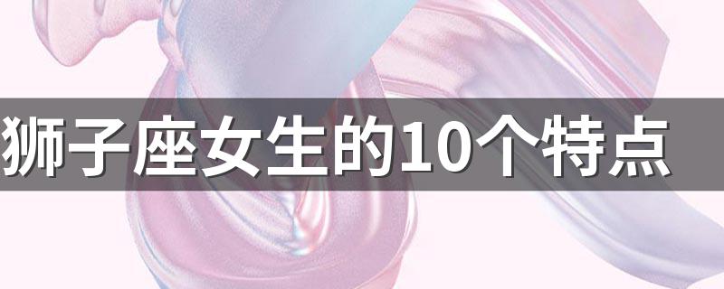 狮子座女生的10个特点 狮子座女生有哪些性格特点