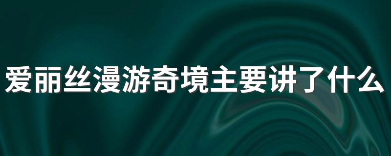 爱丽丝漫游奇境主要讲了什么筒单的概括 快来这里看总结