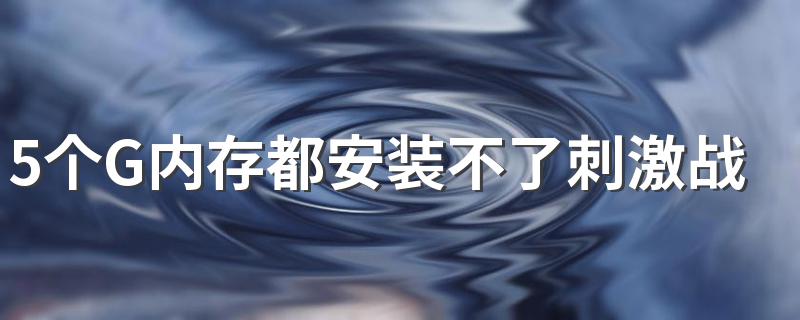 5个G内存都安装不了刺激战场 这些原因都检查了吗