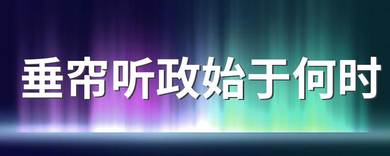 垂帘听政始于何时 历史上第一个垂帘听政的女人是谁