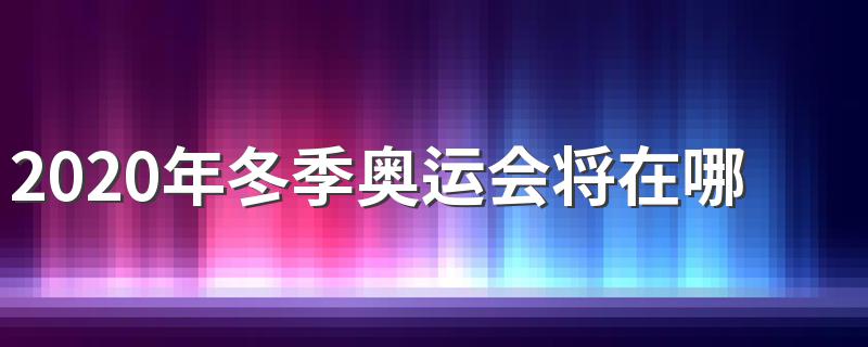 2020年冬季奥运会将在哪里举行 了解一下