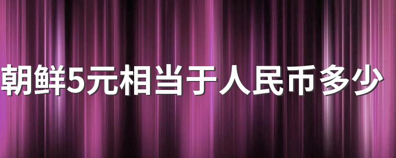 朝鲜5元相当于人民币多少 汇率是多少