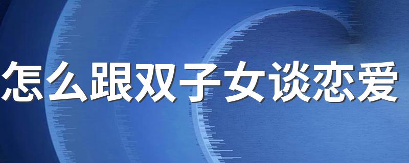 怎么跟双子女谈恋爱 和双子座的女生如何恋爱