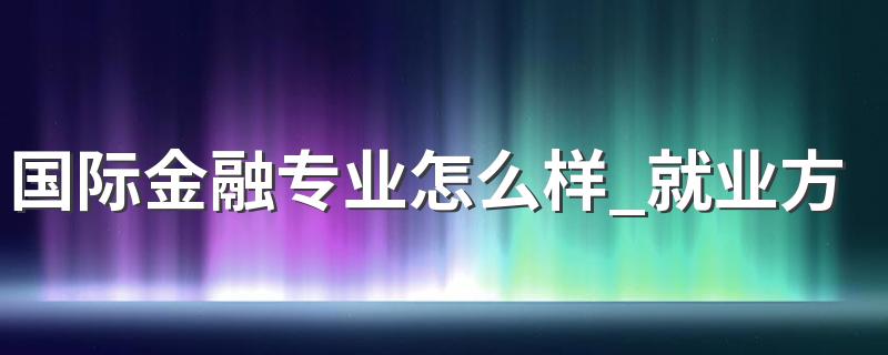 国际金融专业怎么样 国际金融专业就业方向如何