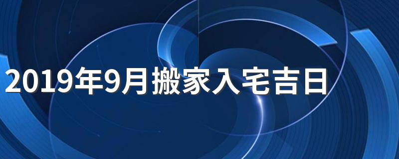 2019年9月搬家入宅吉日 需要的赶紧进来看看