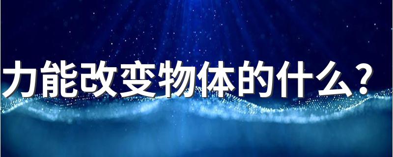 力能改变物体的什么? 力能改变物体的形状和运动状态