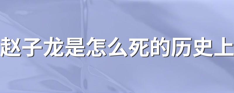 赵子龙是怎么死的历史上 赵子龙死因简述