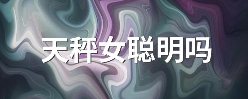 天秤女聪明吗 集颜值与智慧于一身