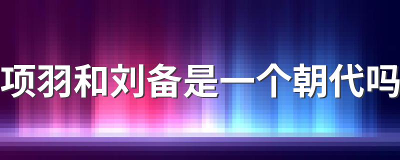 项羽和刘备是一个朝代吗 项羽和刘备是一个朝代的人吗