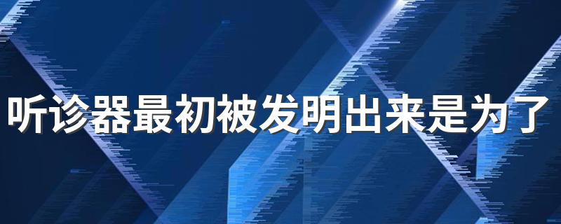 听诊器最初被发明出来是为了 听诊器发明的介绍