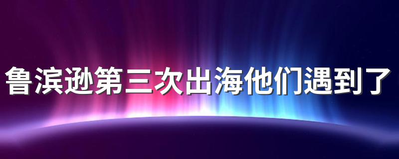 鲁滨逊第三次出海他们遇到了什么 鲁滨逊第三次出海遇到土耳其海盗