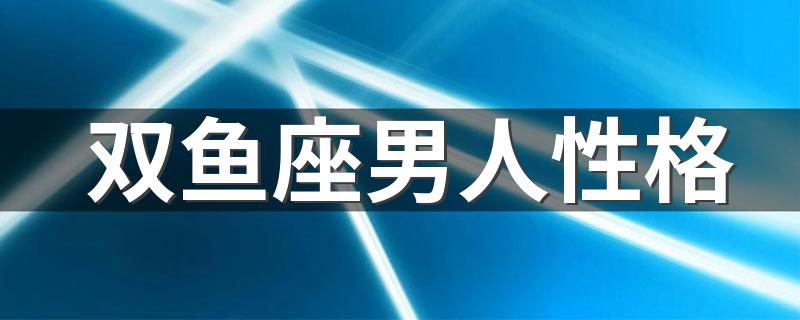 双鱼座男人性格 关于双鱼座男生的性格介绍