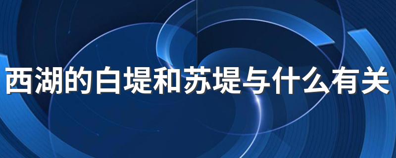 西湖的白堤和苏堤与什么有关 西湖的白堤和苏堤分别指什么