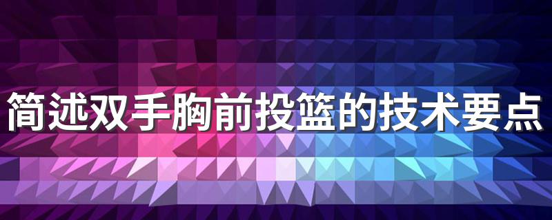 简述双手胸前投篮的技术要点 双手胸前投篮的技术要点是什么