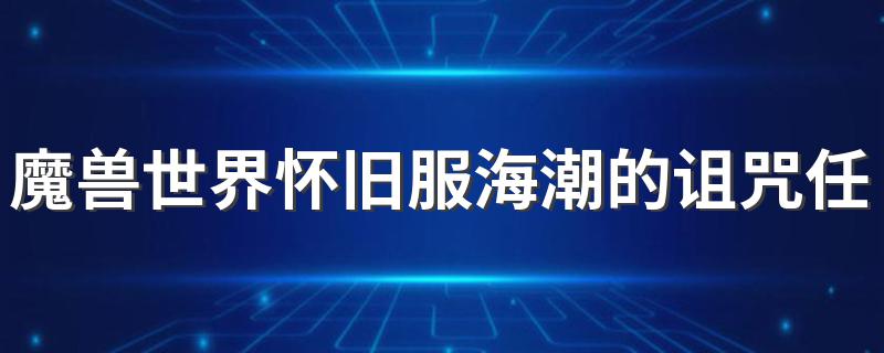 魔兽世界怀旧服海潮的诅咒任务怎么做 魔兽世界怀旧服海潮的诅咒任务如何做