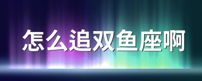 怎么追双鱼座啊 追双鱼座的小技巧