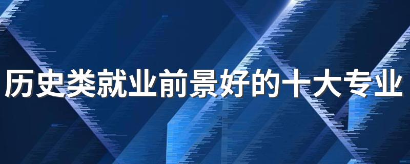 历史类就业前景好的十大专业 什么专业有发展