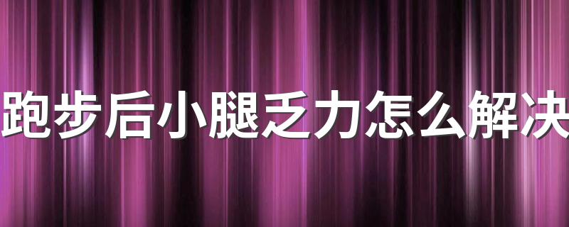 跑步后小腿乏力怎么解决 如何缓解跑步后小腿乏力