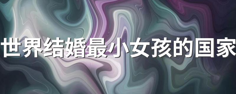 世界结婚最小女孩的国家 不可思议的国家