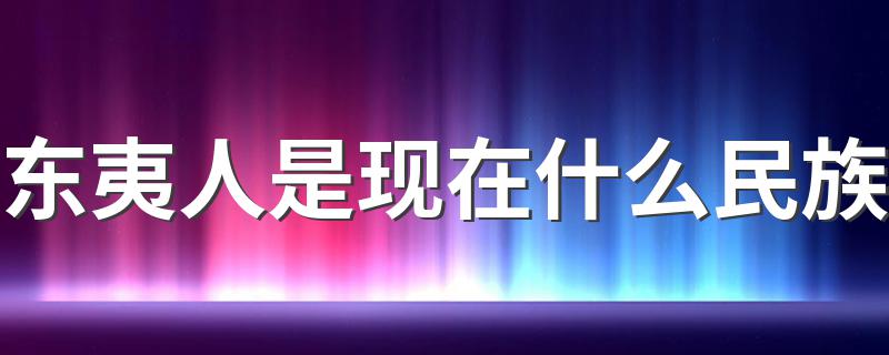 东夷人是现在什么民族 东夷人是现在哪个民族