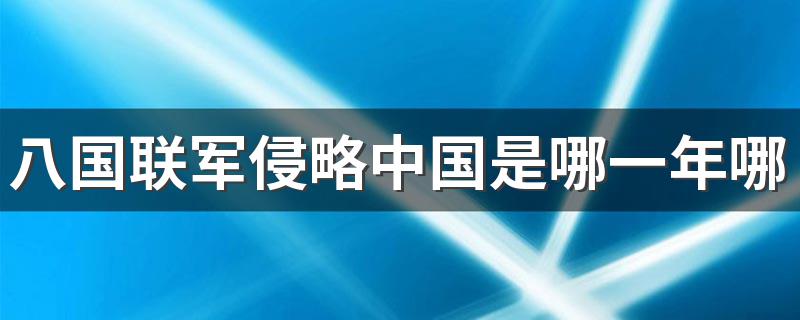 八国联军侵略中国是哪一年哪一天 八国联军侵略中国时间介绍