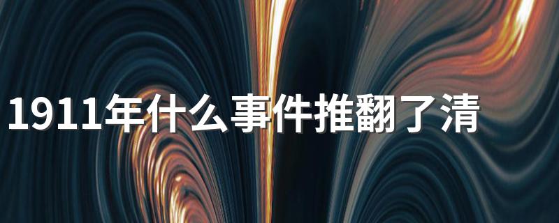 1911年什么事件推翻了清王朝 1911年推翻清王朝事件的简介