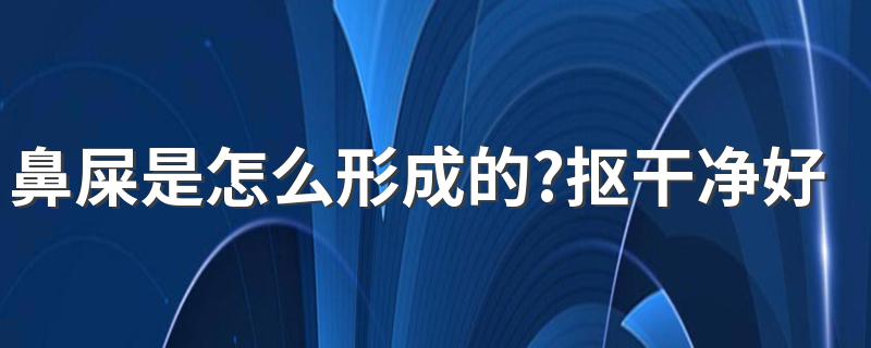 鼻屎是怎么形成的?抠干净好不好? 鼻屎到底能不能抠?