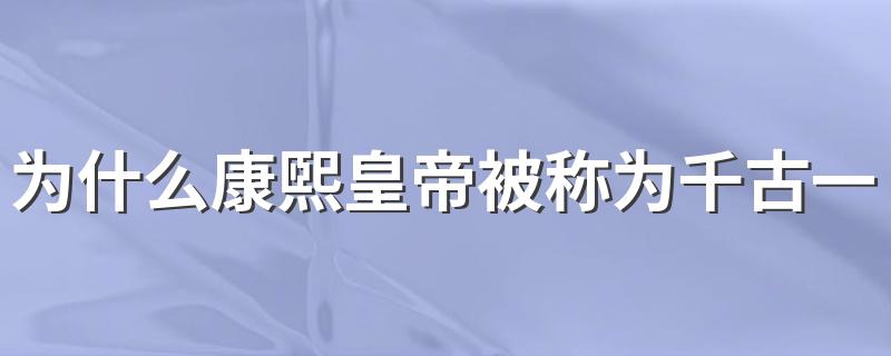 为什么康熙皇帝被称为千古一帝 什么原因康熙皇帝被称为千古一帝