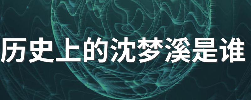 历史上的沈梦溪是谁 历史上沈梦溪是哪位