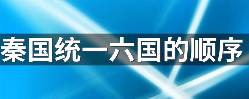 秦国统一六国的顺序 秦国统一六国的顺序是什么