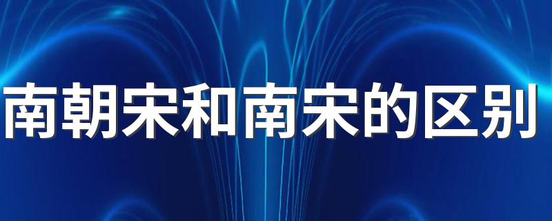 南朝宋和南宋的区别 关于南朝宋和南宋的区别