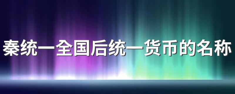 秦统一全国后统一货币的名称为 你知道吗