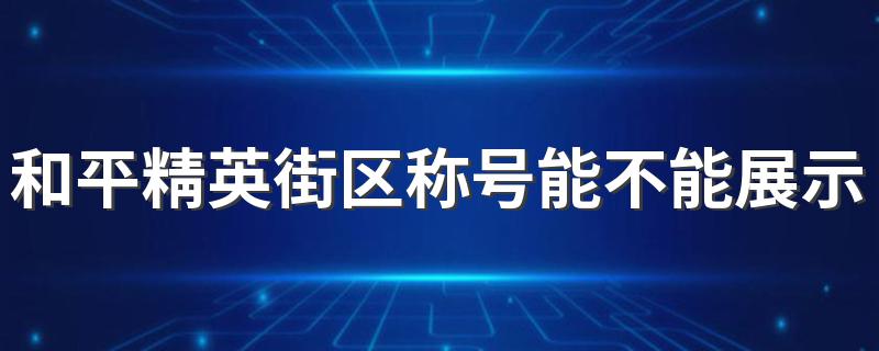 和平精英街区称号能不能展示 具体怎么获得