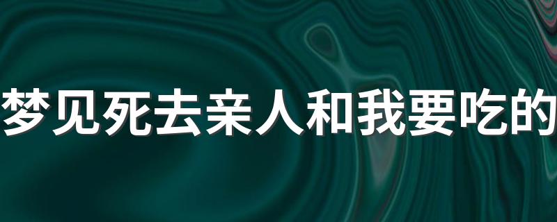 梦见死去亲人和我要吃的 究竟是什么含义