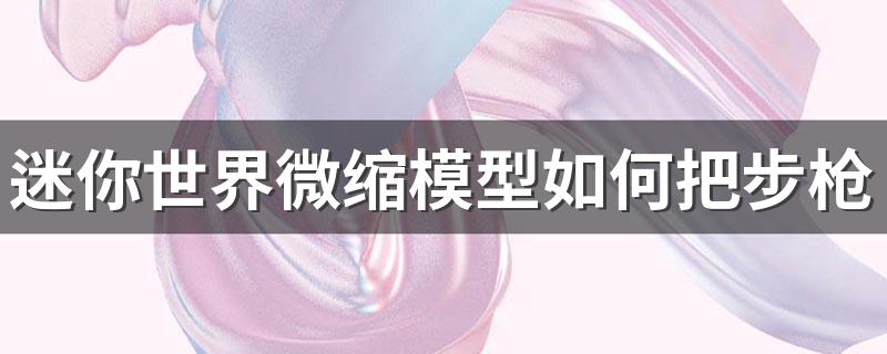 迷你世界微缩模型如何把步枪改成狙击枪 有什么方法