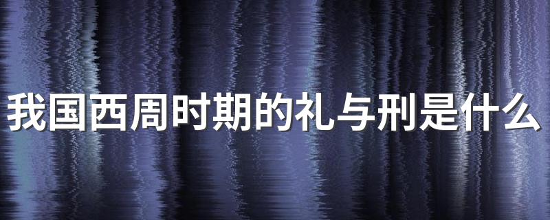 我国西周时期的礼与刑是什么关系 礼与刑两者的关系