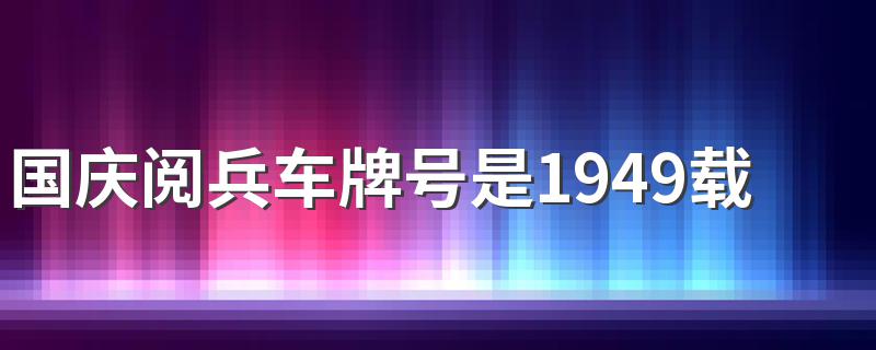 国庆阅兵车牌号是1949载的是谁 阅兵仪式的意义