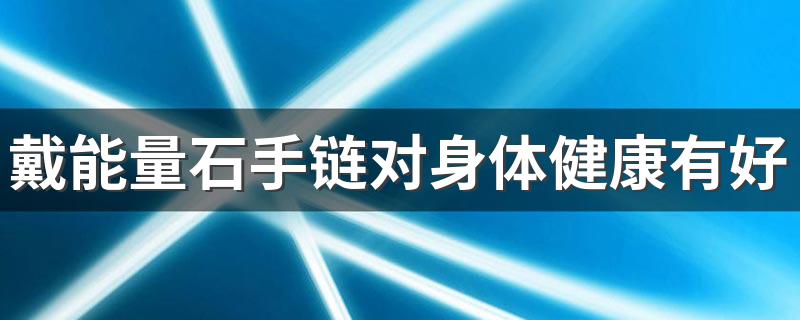 戴能量石手链对身体健康有好处吗 戴能量石的好处是什么