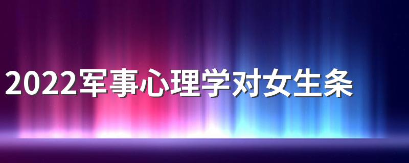 2022军事心理学对女生条件 女孩报好不好