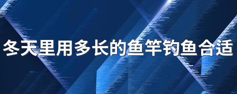 冬天里用多长的鱼竿钓鱼合适啊? 冬天多长的鱼竿合适钓鱼