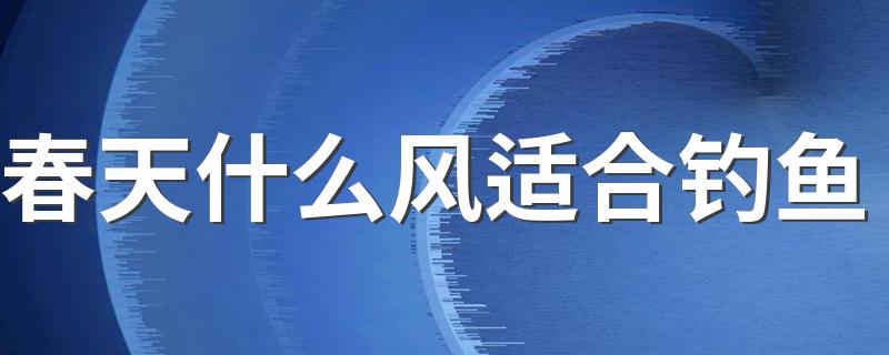 春天什么风适合钓鱼 看这里