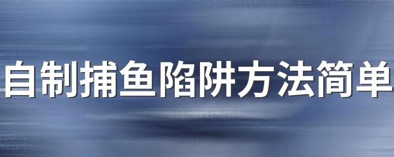 自制捕鱼陷阱方法简单 如何制作捕鱼陷阱