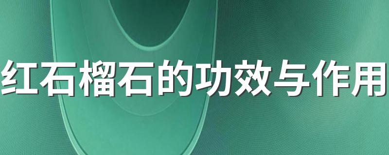 红石榴石的功效与作用 红石榴石的功效与作用是什么