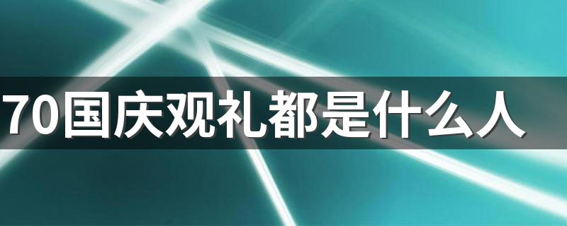 70国庆观礼都是什么人 我们一起看看